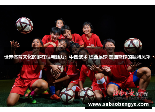世界体育文化的多样性与魅力：中国武术 巴西足球 美国篮球的独特风采