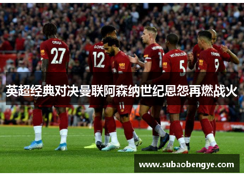 英超经典对决曼联阿森纳世纪恩怨再燃战火