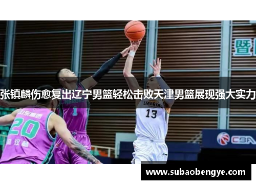 张镇麟伤愈复出辽宁男篮轻松击败天津男篮展现强大实力