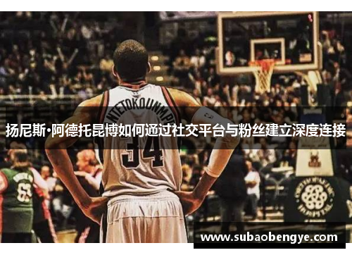扬尼斯·阿德托昆博如何通过社交平台与粉丝建立深度连接