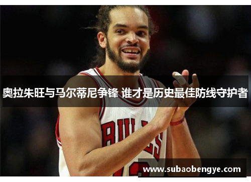 奥拉朱旺与马尔蒂尼争锋 谁才是历史最佳防线守护者