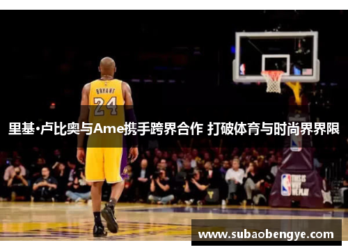 里基·卢比奥与Ame携手跨界合作 打破体育与时尚界界限