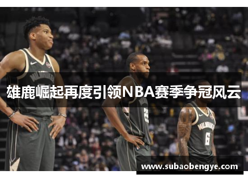 雄鹿崛起再度引领NBA赛季争冠风云
