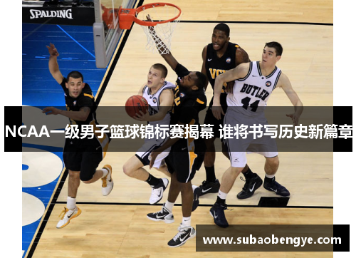 NCAA一级男子篮球锦标赛揭幕 谁将书写历史新篇章