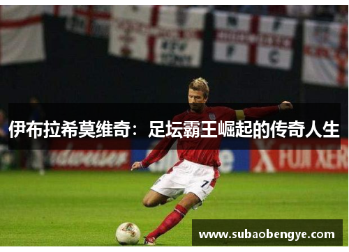 伊布拉希莫维奇：足坛霸王崛起的传奇人生