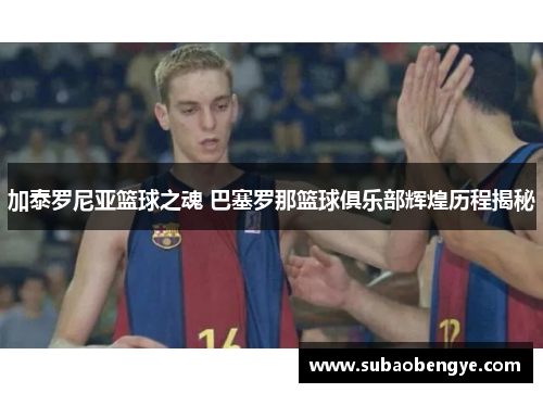 加泰罗尼亚篮球之魂 巴塞罗那篮球俱乐部辉煌历程揭秘