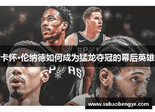 卡怀·伦纳德如何成为猛龙夺冠的幕后英雄